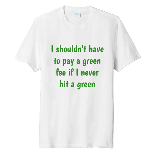 I SHOULDN'T HAVE TO PAY A GREEN FEE IF I NEVER HIT A GREEN