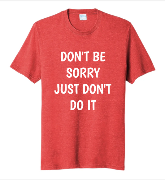 DON'T BE SORRY, JUST DON'T DO IT
