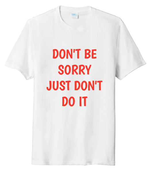 DON'T BE SORRY, JUST DON'T DO IT